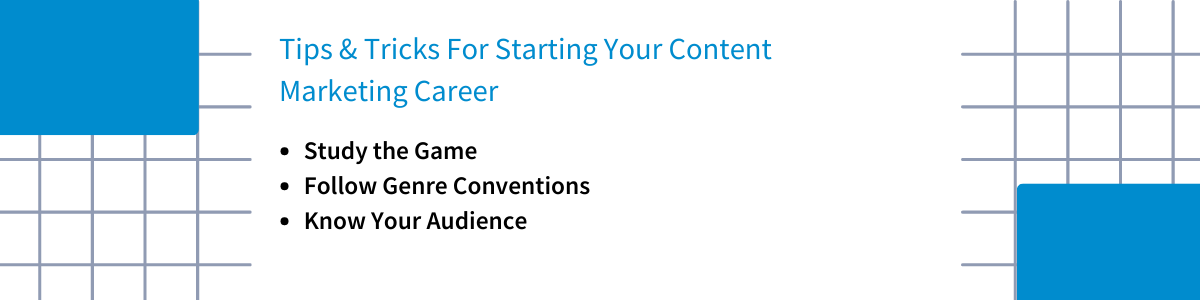 Tips and tricks for starting your content marketing career: study the game, follow genre conventions, know your audience.