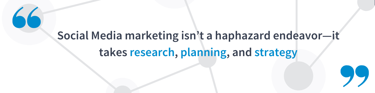 Social media marketing isn't a haphazard endeavor. It takes research, planning, and strategy.