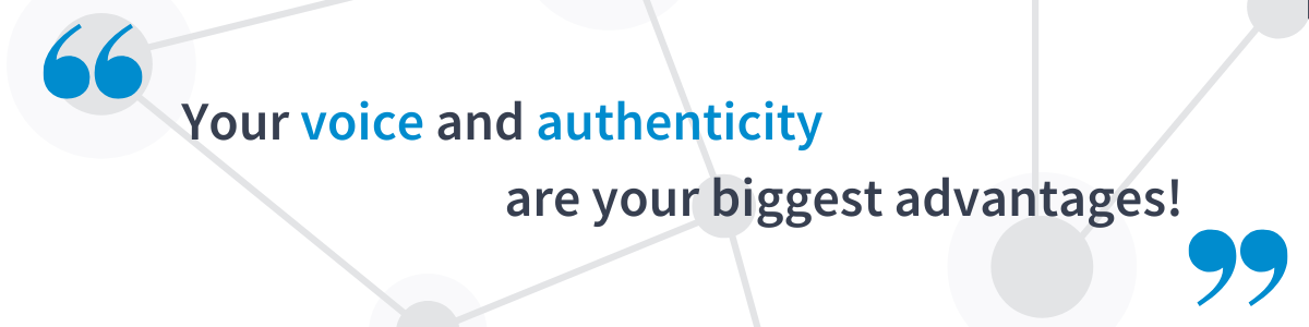 Your voice and authenticity are your biggest advantages!